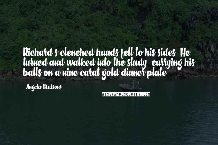 Angela Marsons Quotes: Richard's clenched hands fell to his sides. He turned and walked into the study, carrying his balls on a nine-carat-gold dinner plate.