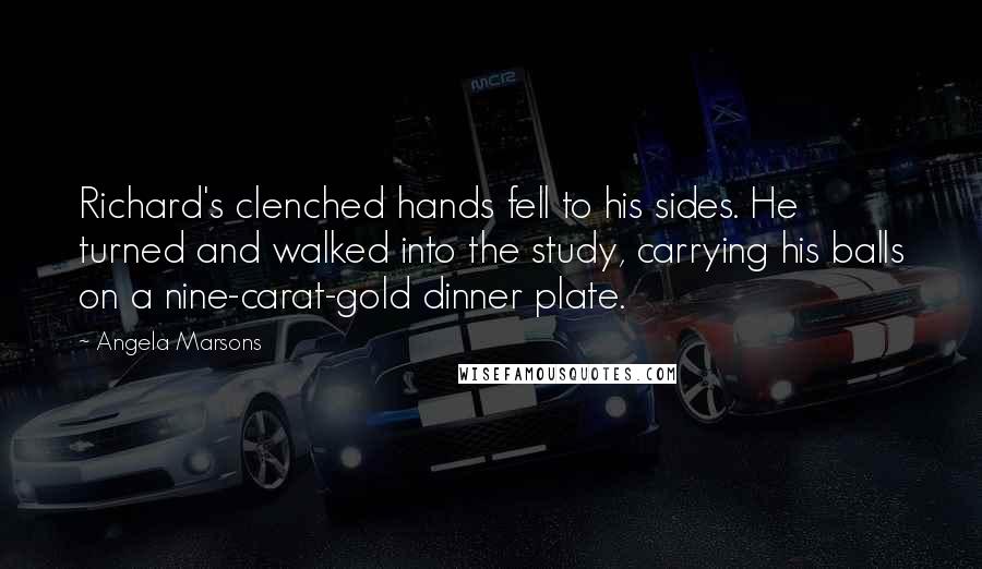 Angela Marsons Quotes: Richard's clenched hands fell to his sides. He turned and walked into the study, carrying his balls on a nine-carat-gold dinner plate.