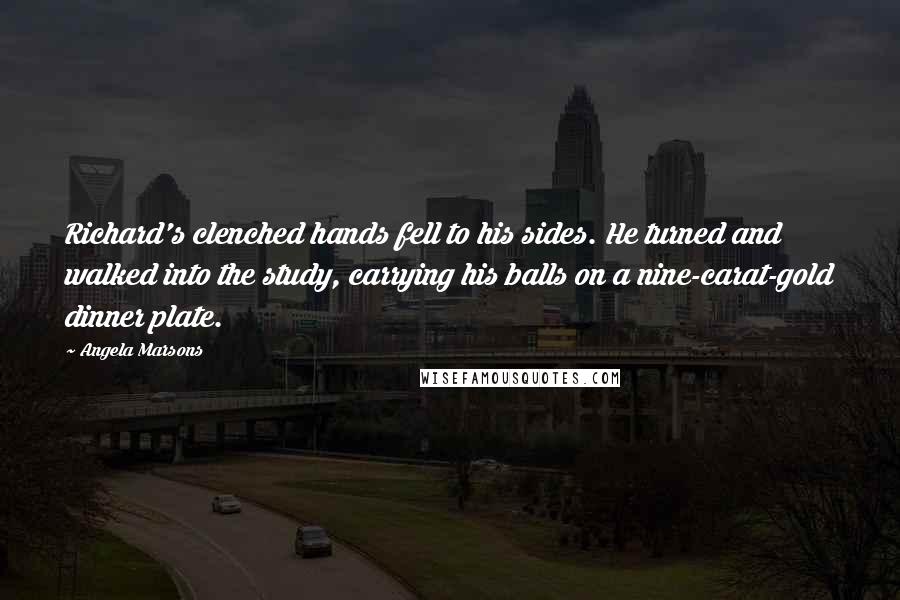 Angela Marsons Quotes: Richard's clenched hands fell to his sides. He turned and walked into the study, carrying his balls on a nine-carat-gold dinner plate.