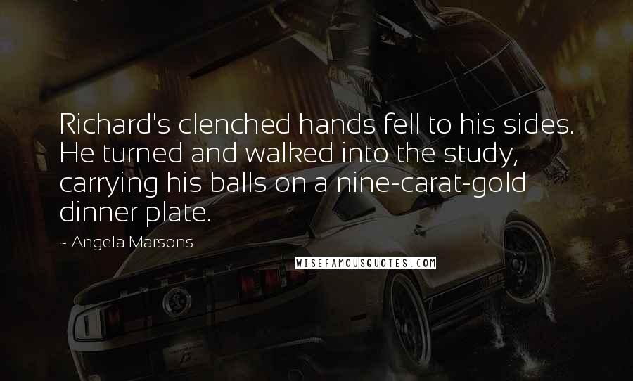 Angela Marsons Quotes: Richard's clenched hands fell to his sides. He turned and walked into the study, carrying his balls on a nine-carat-gold dinner plate.