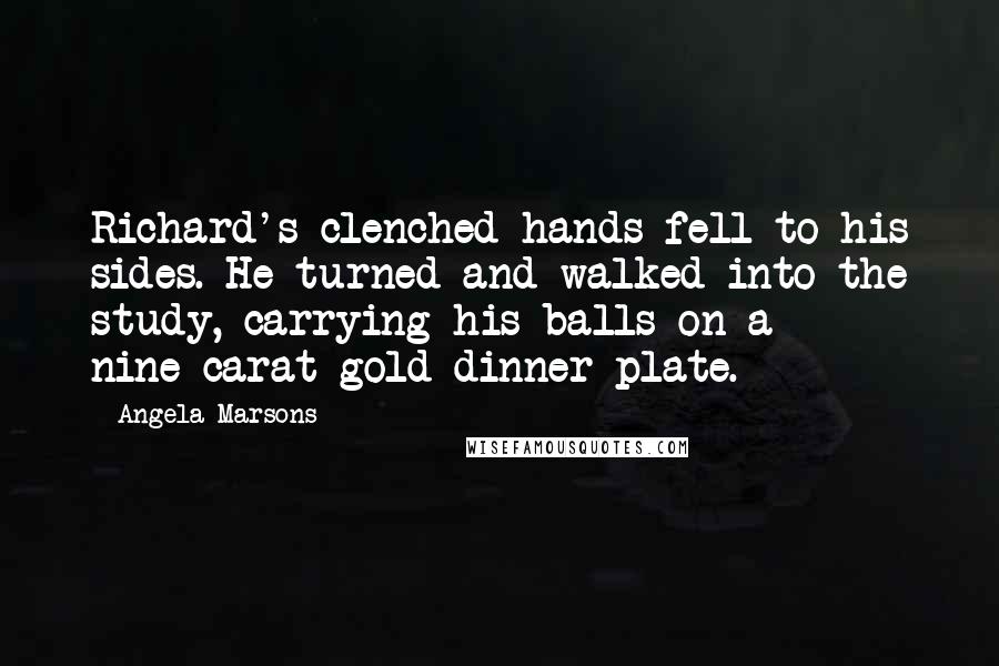 Angela Marsons Quotes: Richard's clenched hands fell to his sides. He turned and walked into the study, carrying his balls on a nine-carat-gold dinner plate.