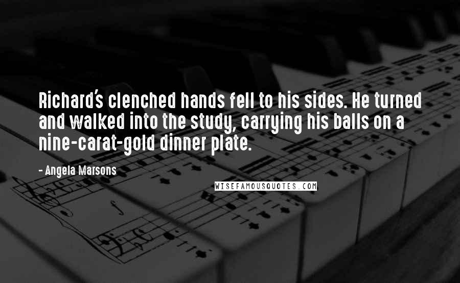 Angela Marsons Quotes: Richard's clenched hands fell to his sides. He turned and walked into the study, carrying his balls on a nine-carat-gold dinner plate.