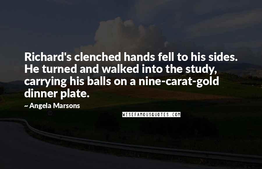 Angela Marsons Quotes: Richard's clenched hands fell to his sides. He turned and walked into the study, carrying his balls on a nine-carat-gold dinner plate.