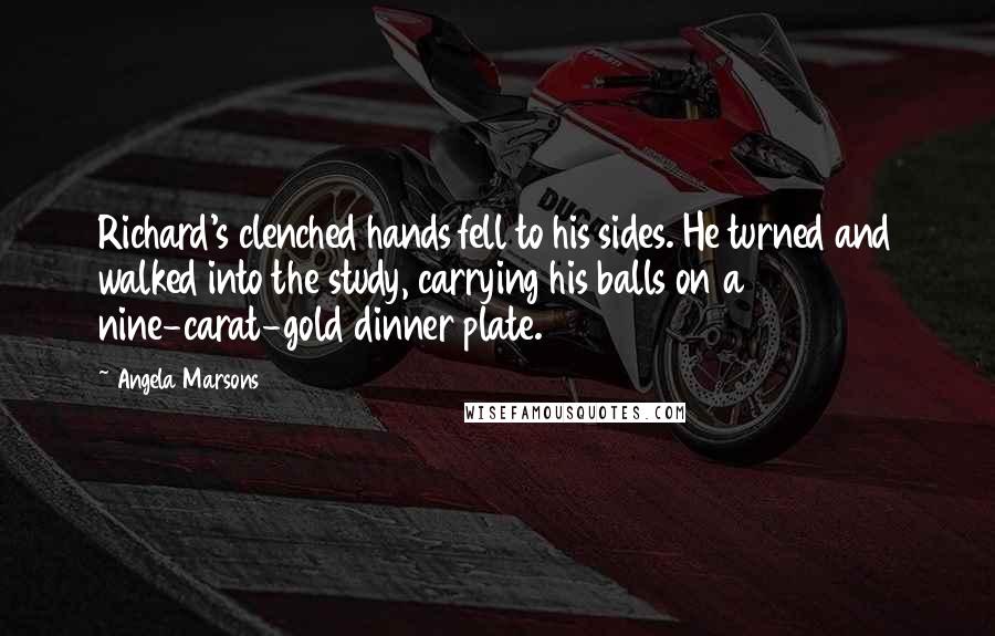 Angela Marsons Quotes: Richard's clenched hands fell to his sides. He turned and walked into the study, carrying his balls on a nine-carat-gold dinner plate.