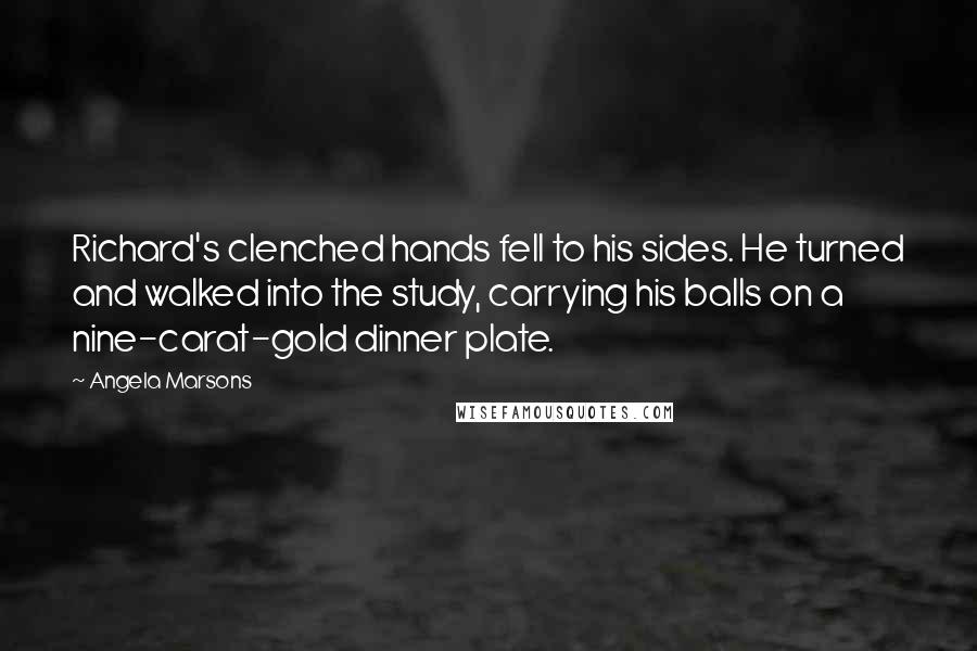 Angela Marsons Quotes: Richard's clenched hands fell to his sides. He turned and walked into the study, carrying his balls on a nine-carat-gold dinner plate.