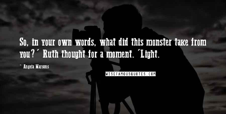 Angela Marsons Quotes: So, in your own words, what did this monster take from you?' Ruth thought for a moment. 'Light.