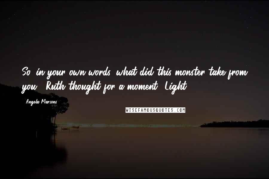 Angela Marsons Quotes: So, in your own words, what did this monster take from you?' Ruth thought for a moment. 'Light.