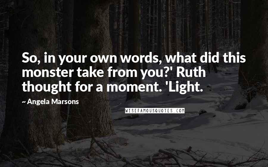 Angela Marsons Quotes: So, in your own words, what did this monster take from you?' Ruth thought for a moment. 'Light.