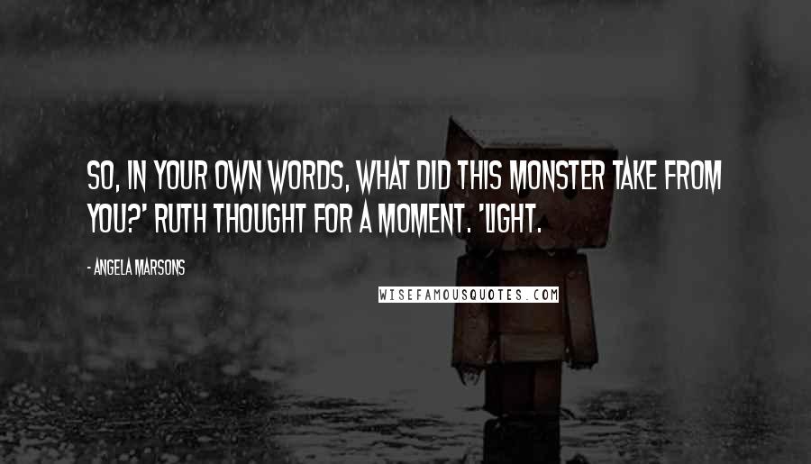 Angela Marsons Quotes: So, in your own words, what did this monster take from you?' Ruth thought for a moment. 'Light.