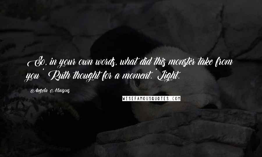 Angela Marsons Quotes: So, in your own words, what did this monster take from you?' Ruth thought for a moment. 'Light.