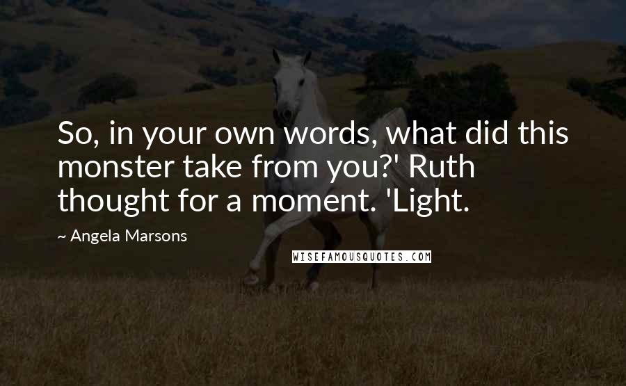 Angela Marsons Quotes: So, in your own words, what did this monster take from you?' Ruth thought for a moment. 'Light.