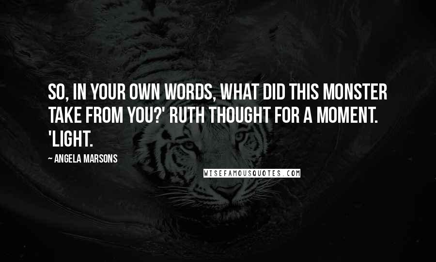 Angela Marsons Quotes: So, in your own words, what did this monster take from you?' Ruth thought for a moment. 'Light.