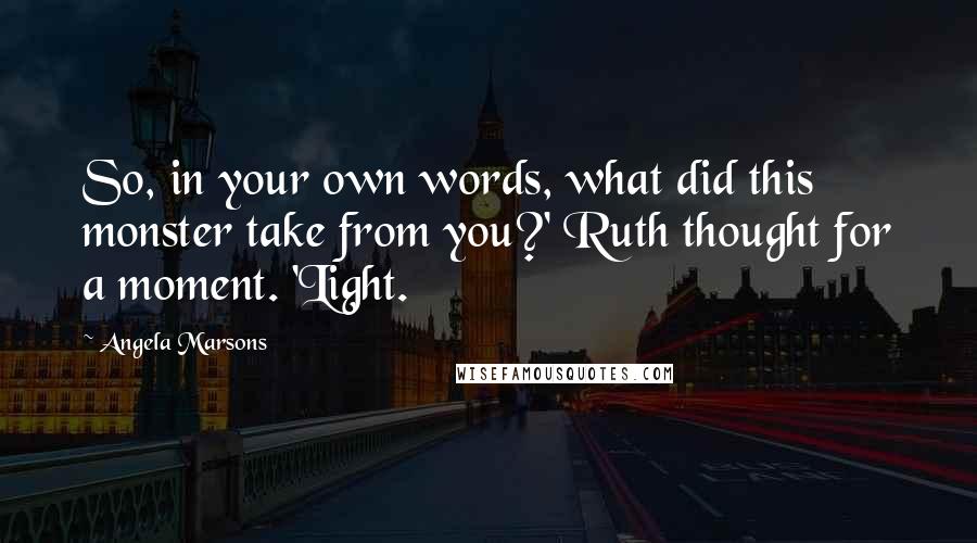 Angela Marsons Quotes: So, in your own words, what did this monster take from you?' Ruth thought for a moment. 'Light.