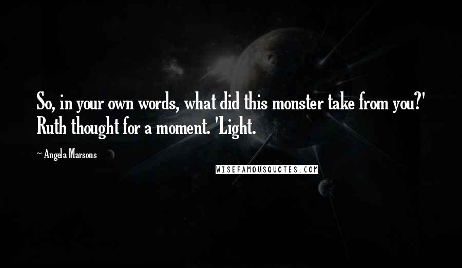 Angela Marsons Quotes: So, in your own words, what did this monster take from you?' Ruth thought for a moment. 'Light.