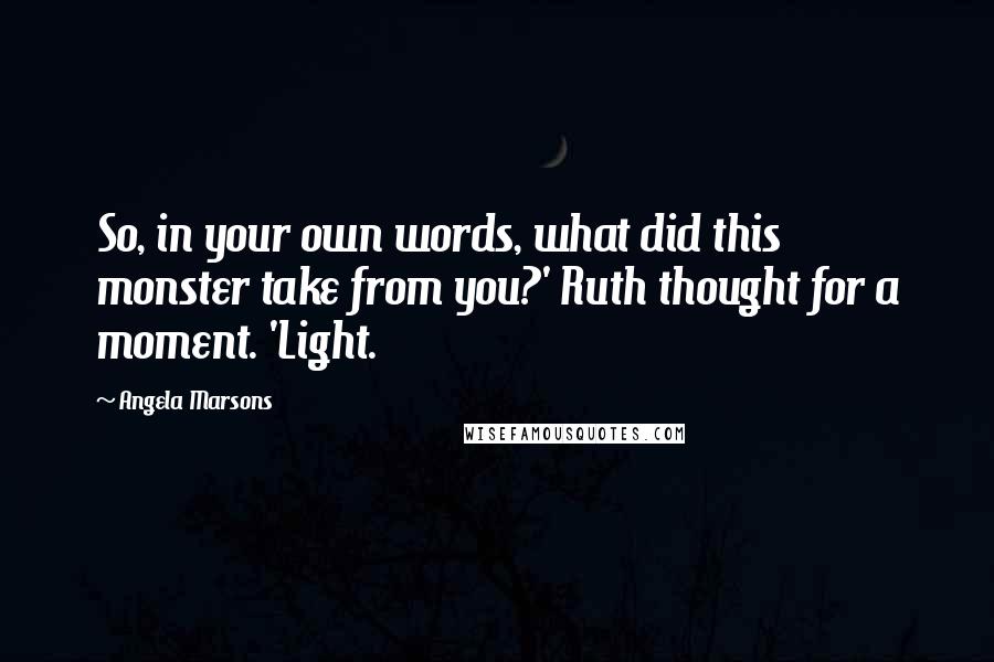 Angela Marsons Quotes: So, in your own words, what did this monster take from you?' Ruth thought for a moment. 'Light.