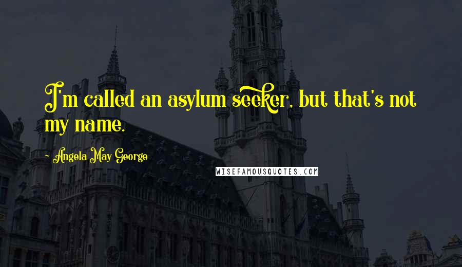 Angela May George Quotes: I'm called an asylum seeker, but that's not my name.