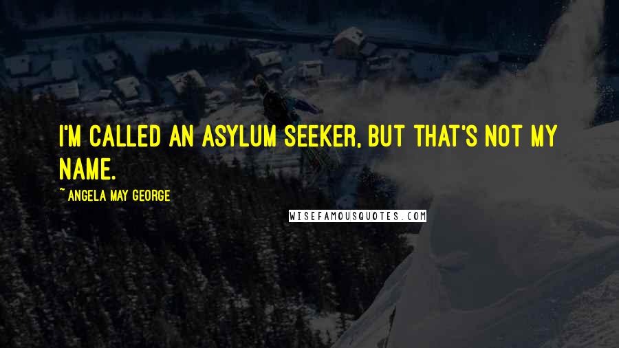 Angela May George Quotes: I'm called an asylum seeker, but that's not my name.