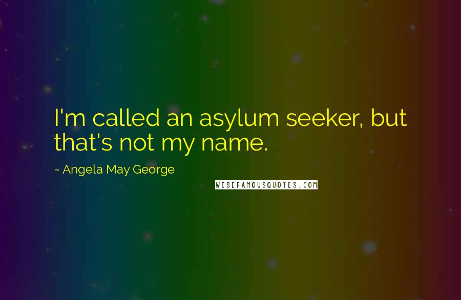 Angela May George Quotes: I'm called an asylum seeker, but that's not my name.