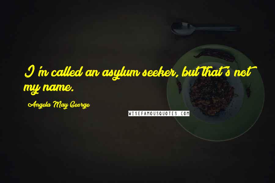 Angela May George Quotes: I'm called an asylum seeker, but that's not my name.