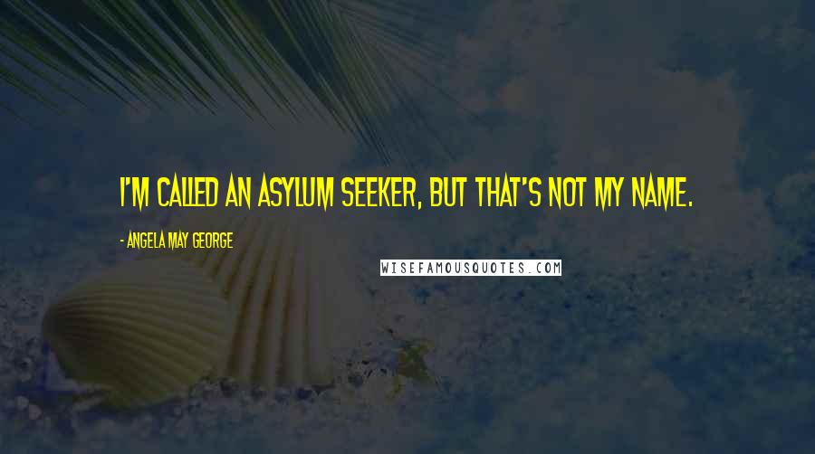 Angela May George Quotes: I'm called an asylum seeker, but that's not my name.