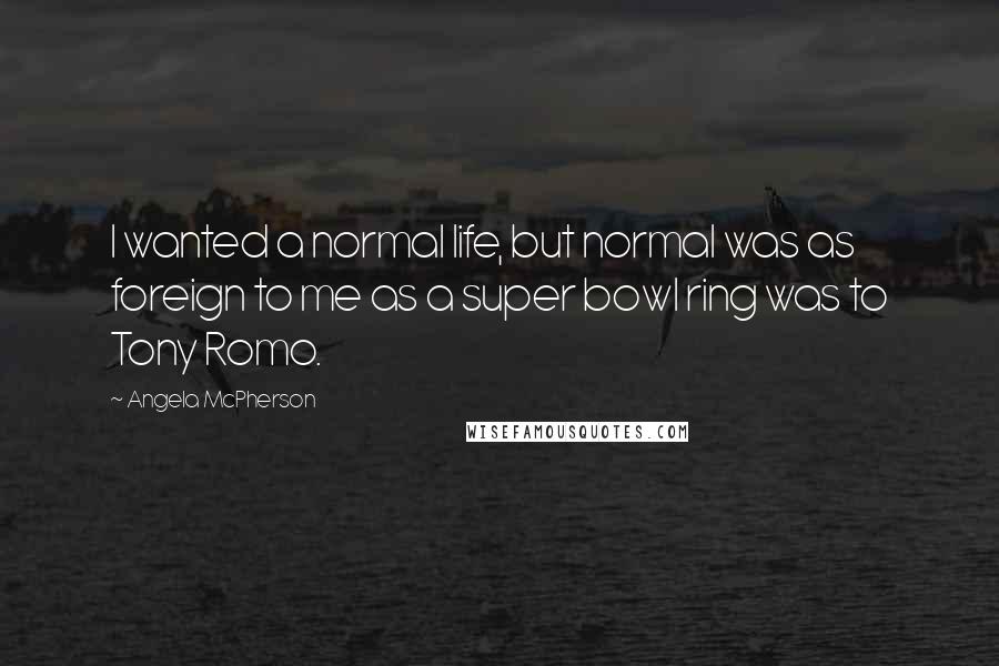 Angela McPherson Quotes: I wanted a normal life, but normal was as foreign to me as a super bowl ring was to Tony Romo.