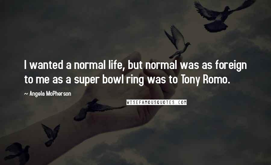 Angela McPherson Quotes: I wanted a normal life, but normal was as foreign to me as a super bowl ring was to Tony Romo.