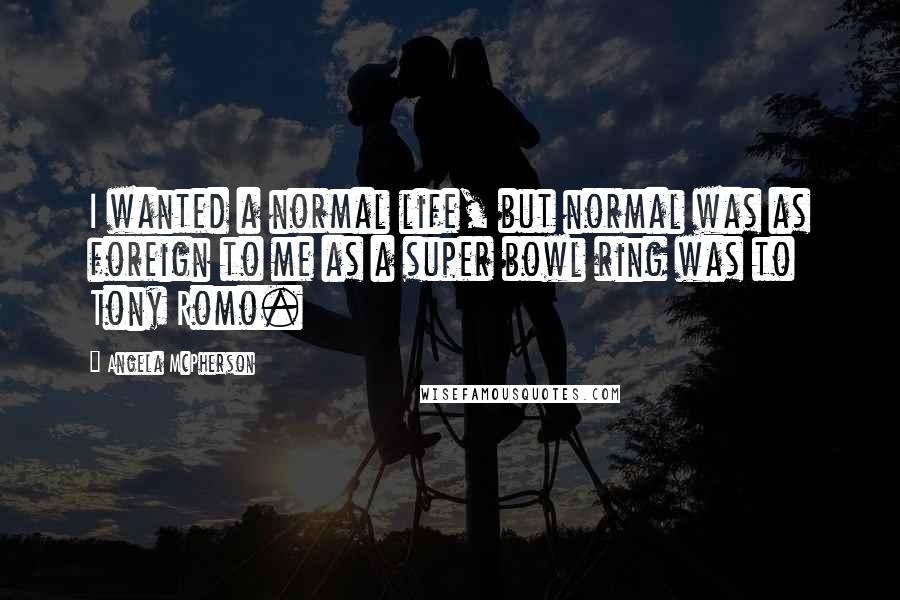 Angela McPherson Quotes: I wanted a normal life, but normal was as foreign to me as a super bowl ring was to Tony Romo.