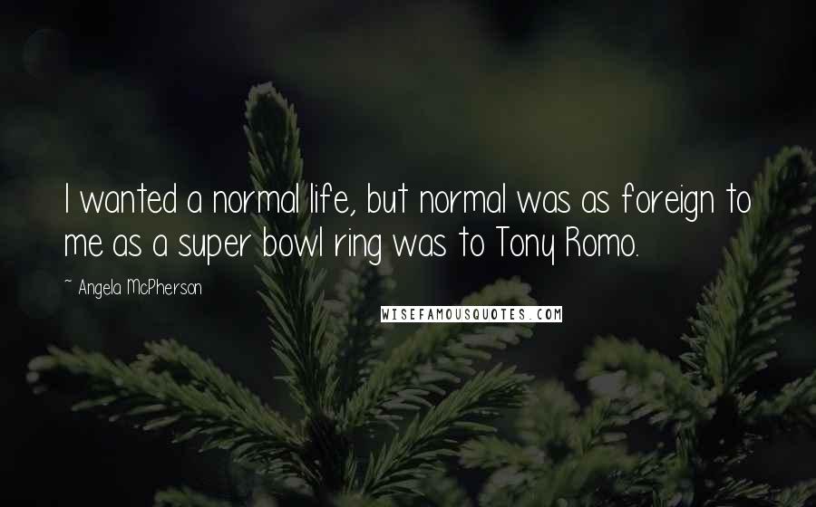 Angela McPherson Quotes: I wanted a normal life, but normal was as foreign to me as a super bowl ring was to Tony Romo.