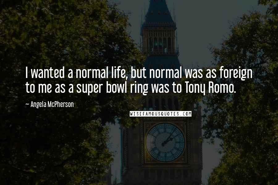 Angela McPherson Quotes: I wanted a normal life, but normal was as foreign to me as a super bowl ring was to Tony Romo.