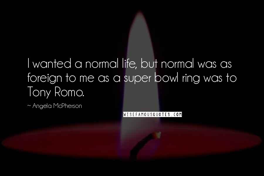 Angela McPherson Quotes: I wanted a normal life, but normal was as foreign to me as a super bowl ring was to Tony Romo.