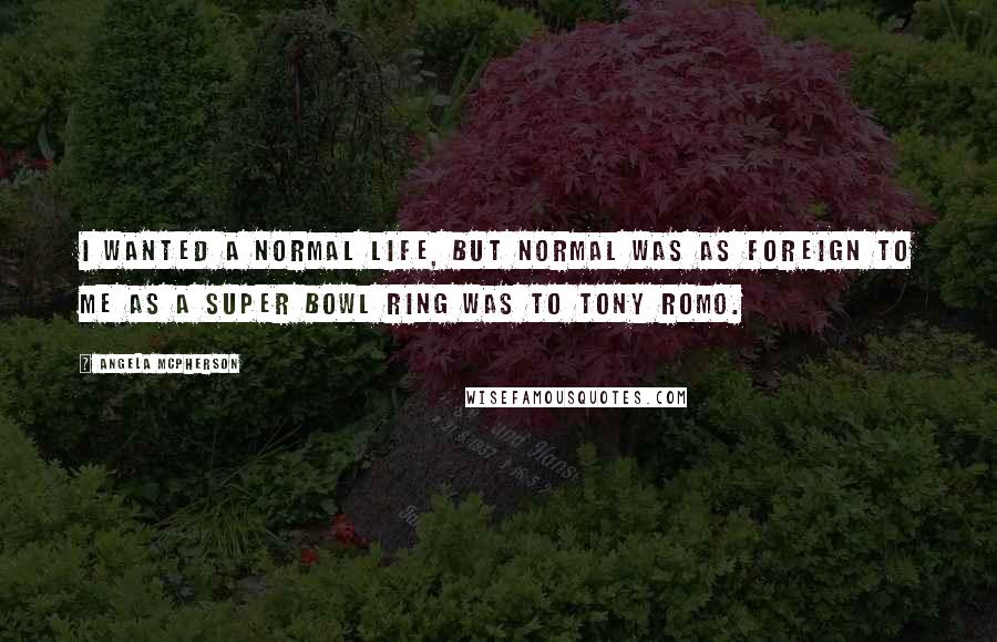 Angela McPherson Quotes: I wanted a normal life, but normal was as foreign to me as a super bowl ring was to Tony Romo.