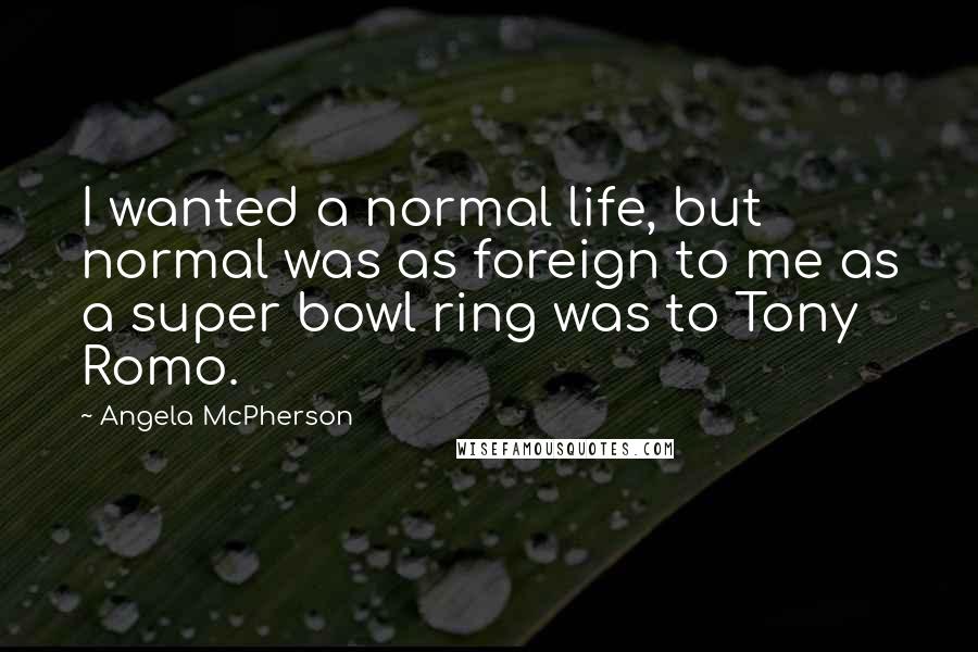 Angela McPherson Quotes: I wanted a normal life, but normal was as foreign to me as a super bowl ring was to Tony Romo.