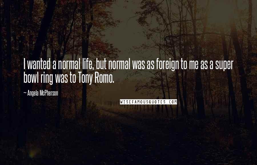 Angela McPherson Quotes: I wanted a normal life, but normal was as foreign to me as a super bowl ring was to Tony Romo.