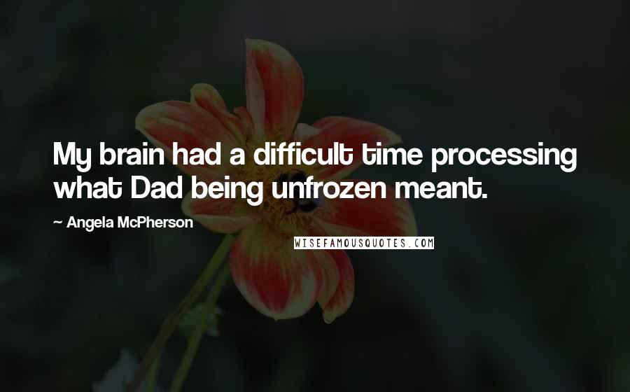 Angela McPherson Quotes: My brain had a difficult time processing what Dad being unfrozen meant.
