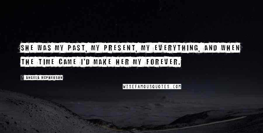 Angela McPherson Quotes: She was my past, my present, my everything, and when the time came I'd make her my forever.