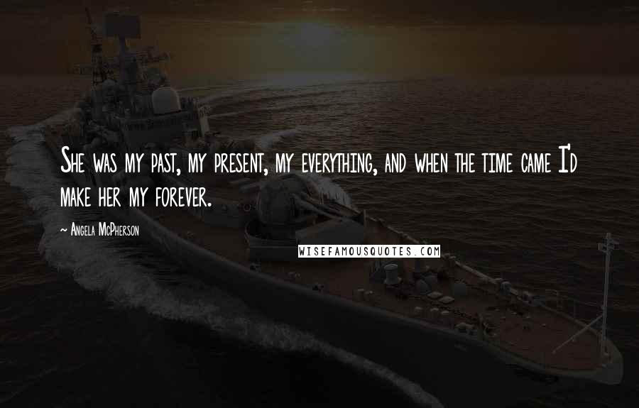 Angela McPherson Quotes: She was my past, my present, my everything, and when the time came I'd make her my forever.