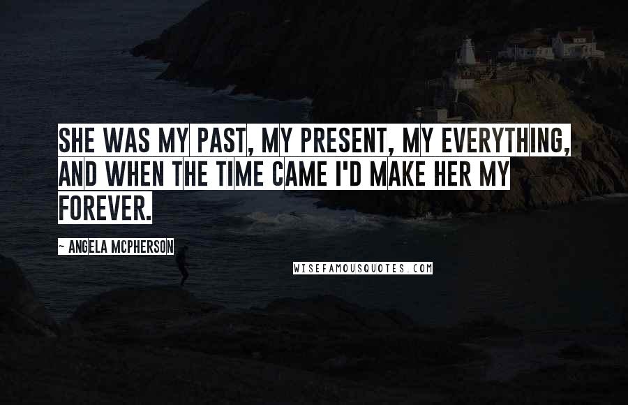 Angela McPherson Quotes: She was my past, my present, my everything, and when the time came I'd make her my forever.