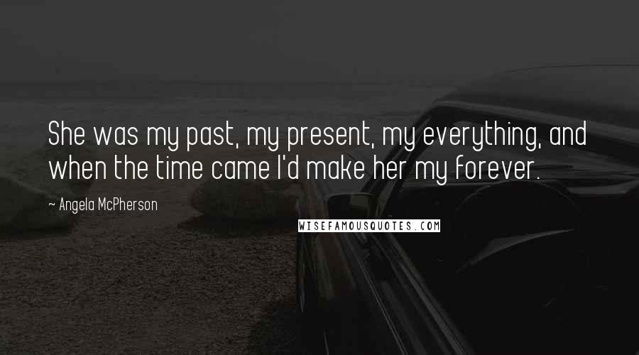 Angela McPherson Quotes: She was my past, my present, my everything, and when the time came I'd make her my forever.