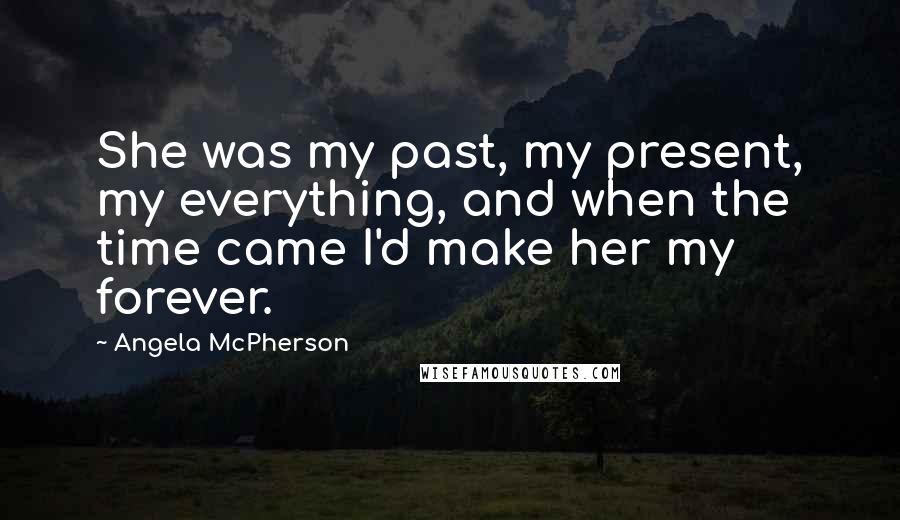 Angela McPherson Quotes: She was my past, my present, my everything, and when the time came I'd make her my forever.
