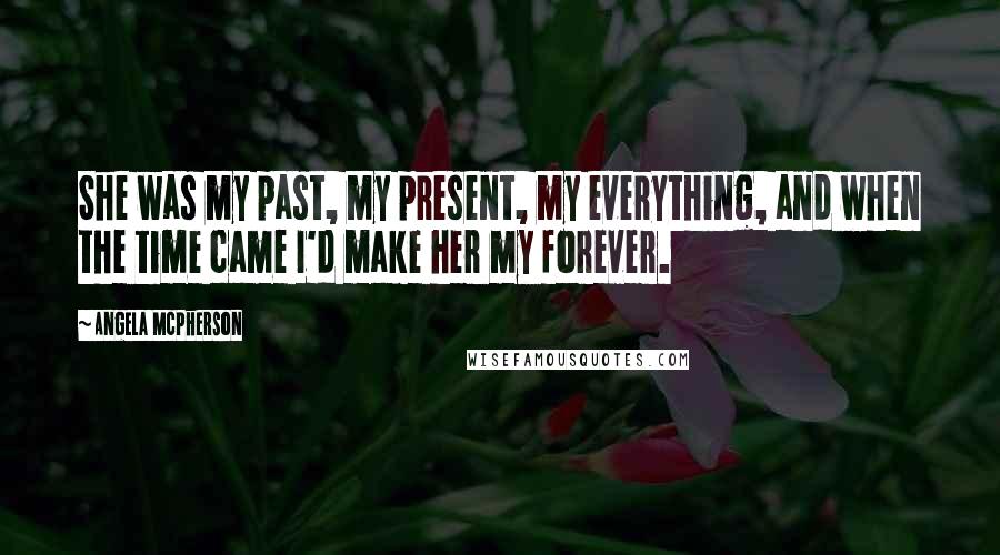 Angela McPherson Quotes: She was my past, my present, my everything, and when the time came I'd make her my forever.