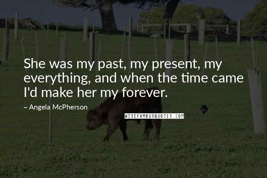 Angela McPherson Quotes: She was my past, my present, my everything, and when the time came I'd make her my forever.