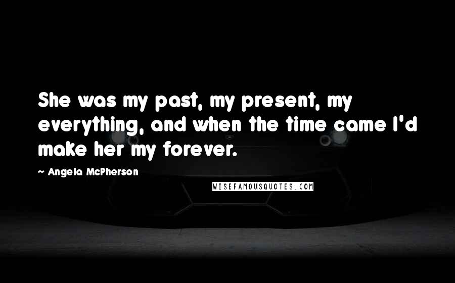 Angela McPherson Quotes: She was my past, my present, my everything, and when the time came I'd make her my forever.