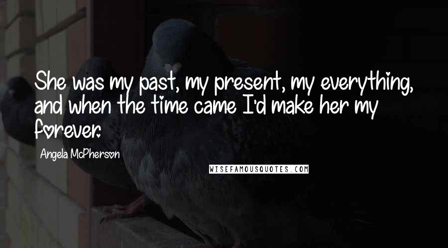 Angela McPherson Quotes: She was my past, my present, my everything, and when the time came I'd make her my forever.