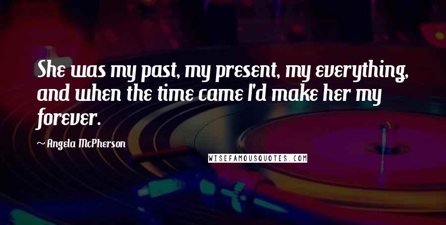 Angela McPherson Quotes: She was my past, my present, my everything, and when the time came I'd make her my forever.