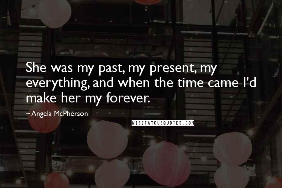 Angela McPherson Quotes: She was my past, my present, my everything, and when the time came I'd make her my forever.