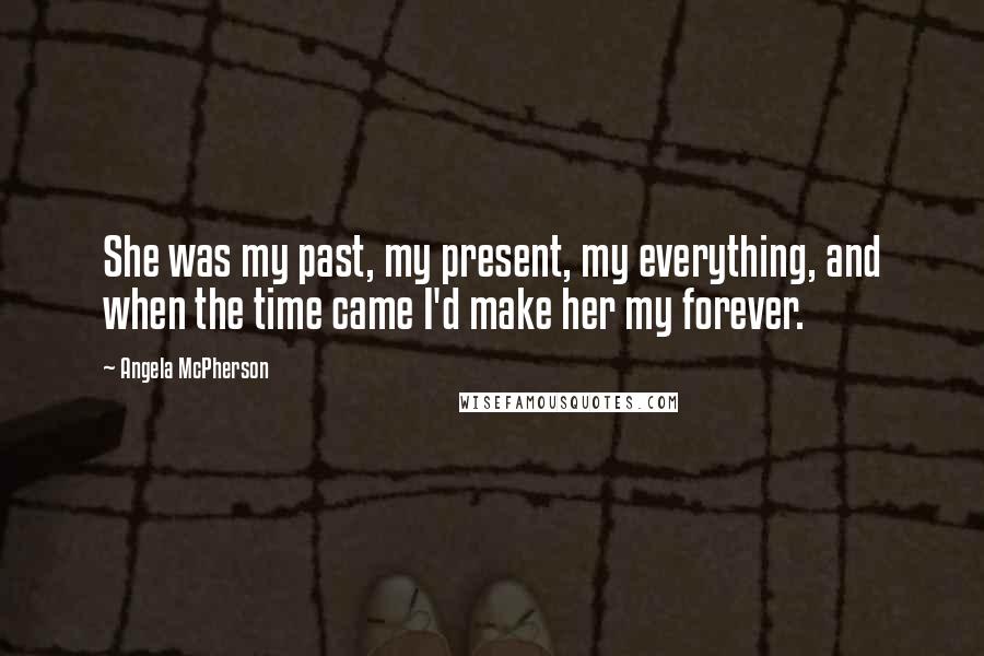 Angela McPherson Quotes: She was my past, my present, my everything, and when the time came I'd make her my forever.