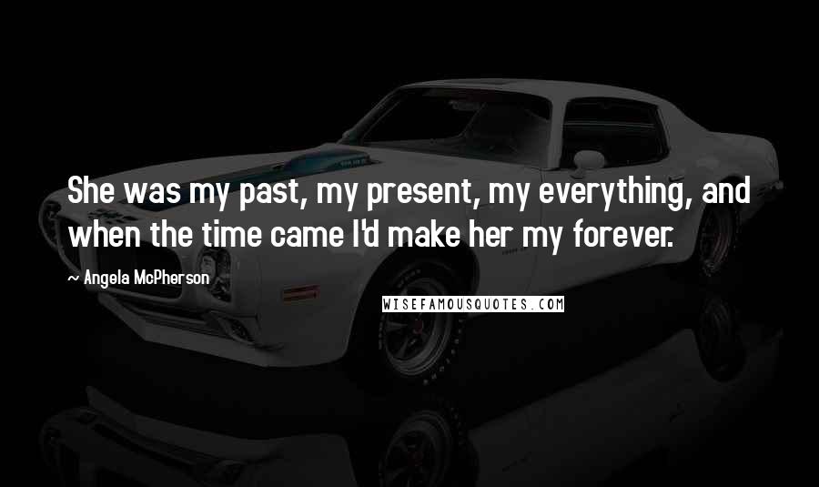 Angela McPherson Quotes: She was my past, my present, my everything, and when the time came I'd make her my forever.