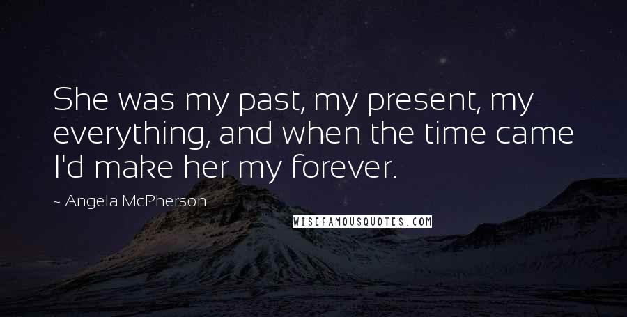 Angela McPherson Quotes: She was my past, my present, my everything, and when the time came I'd make her my forever.