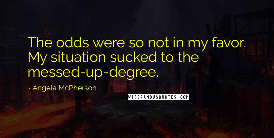 Angela McPherson Quotes: The odds were so not in my favor. My situation sucked to the messed-up-degree.
