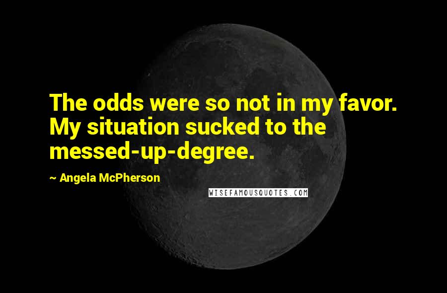 Angela McPherson Quotes: The odds were so not in my favor. My situation sucked to the messed-up-degree.